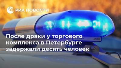 После драки у торгового комплекса в Петербурге задержали десять человек