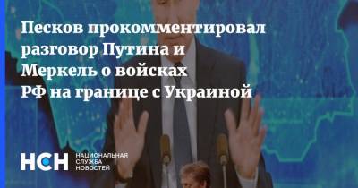 Песков прокомментировал разговор Путина и Меркель о войсках РФ на границе с Украиной