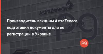 Производитель вакцины AstraZeneca подготовил документы для ее регистрации в Украине