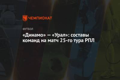 «Динамо» — «Урал»: составы команд на матч 25-го тура РПЛ