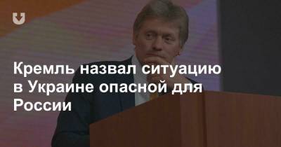 Кремль назвал ситуацию в Украине опасной для России