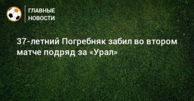 37-летний Погребняк забил во втором матче подряд за «Урал»