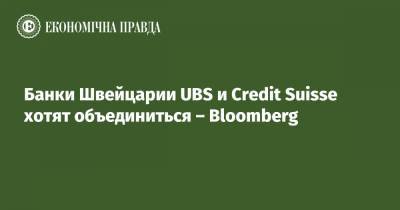 Банки Швейцарии UBS и Credit Suisse хотят объединиться – Bloomberg