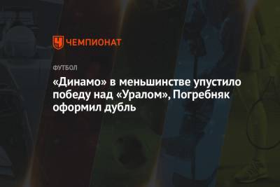 «Динамо» в меньшинстве упустило победу над «Уралом», Погребняк оформил дубль