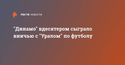 "Динамо" вдесятером сыграло вничью с "Уралом" по футболу