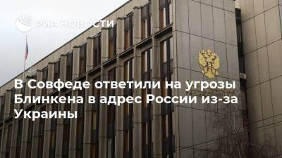 В Совфеде ответили на угрозы Блинкена в адрес России из-за Украины