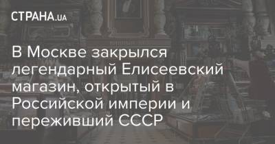 В Москве закрылся легендарный Елисеевский магазин, открытый в Российской империи и переживший СССР