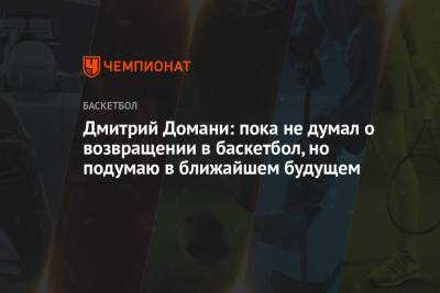 Дмитрий Домани: пока не думал о возвращении в баскетбол, но подумаю в ближайшем будущем