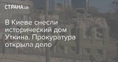 В Киеве снесли исторический дом Уткина. Прокуратура открыла дело