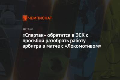 «Спартак» обратится в ЭСК с просьбой разобрать работу арбитра в матче с «Локомотивом»