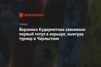 Вероника Кудерметова завоевала первый титул в карьере, выиграв турнир в Чарльстоне