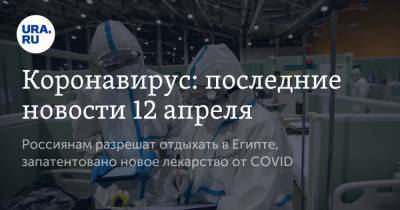 Коронавирус: последние новости 12 апреля. Россиянам разрешат отдыхать в Египте, запатентовано новое лекарство от COVID