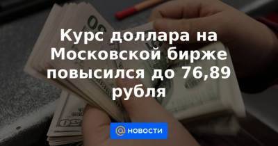 Курс доллара на Московской бирже повысился до 76,89 рубля