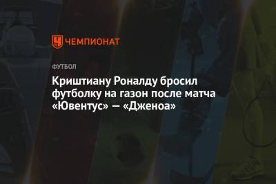 Криштиану Роналду бросил футболку на газон после матча «Ювентус» — «Дженоа»