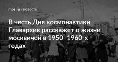 В честь Дня космонавтики Главархив расскажет о жизни москвичей в 1950–1960-х годах