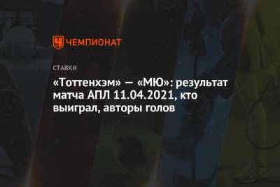 «Тоттенхэм» — «МЮ»: результат матча АПЛ 11.04.2021, кто выиграл, авторы голов