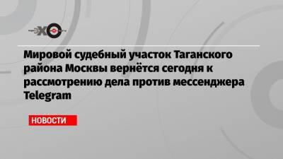 Мировой судебный участок Таганского района Москвы вернётся сегодня к рассмотрению дела против мессенджера Telegram