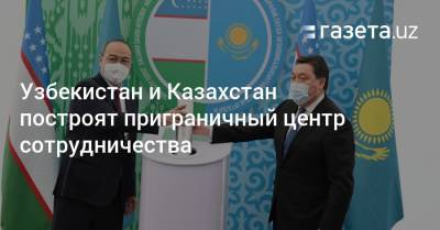 Узбекистан и Казахстан построят приграничный центр сотрудничества