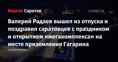 Валерий Радаев вышел из отпуска и поздравил саратовцев с праздником и открытием «мегакомплекса» на месте приземления Гагарина