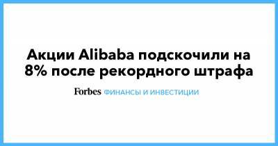 Акции Alibaba подскочили на 8% после рекордного штрафа