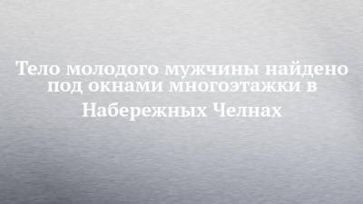 Тело молодого мужчины найдено под окнами многоэтажки в Набережных Челнах