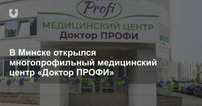 В Минске открылся многопрофильный медицинский центр «Доктор ПРОФИ»