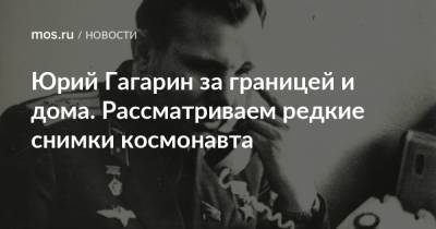 Юрий Гагарин за границей и дома. Рассматриваем редкие снимки космонавта