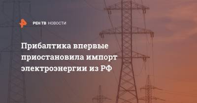Прибалтика впервые приостановила импорт электроэнергии из РФ
