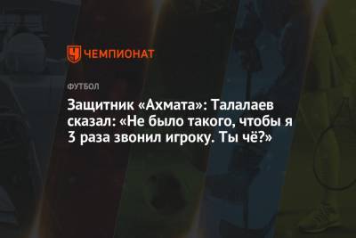 Защитник «Ахмата»: Талалаев сказал: «Не было такого, чтобы я 3 раза звонил игроку. Ты чё?»