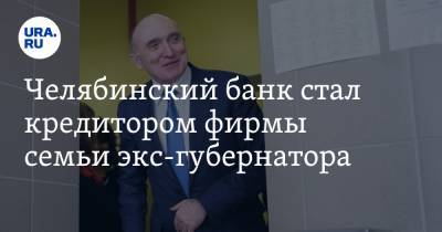 Челябинский банк стал кредитором фирмы семьи экс-губернатора