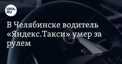 В Челябинске водитель «Яндекс.Такси» умер за рулем