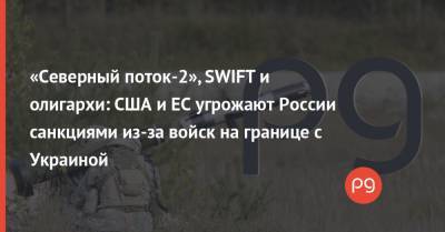 «Северный поток-2», SWIFT и олигархи: США и ЕС угрожают России санкциями из-за войск на границе с Украиной