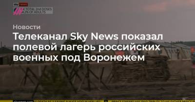 Телеканал Sky News показал полевой лагерь российских военных под Воронежем
