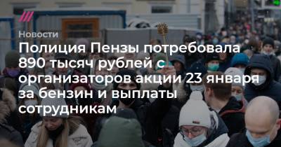Полиция Пензы потребовала 890 тысяч рублей с организаторов акции 23 января за бензин и выплаты сотрудникам