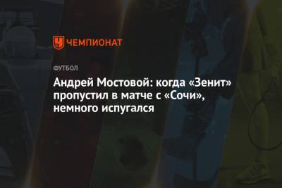 Андрей Мостовой: когда «Зенит» пропустил в матче с «Сочи», немного испугался