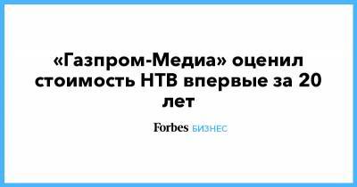 «Газпром-Медиа» оценил стоимость НТВ впервые за 20 лет - forbes.ru