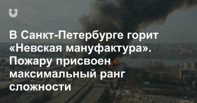 В Санкт-Петербурге горит «Невская мануфактура». Пожару присвоен максимальный ранг сложности