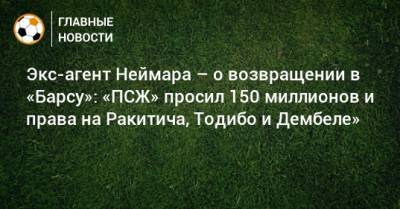 Экс-агент Неймара – о возвращении в «Барсу»: «ПСЖ» просил 150 миллионов и права на Ракитича, Тодибо и Дембеле»