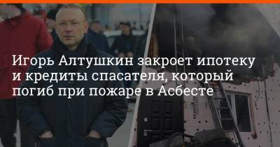 Игорь Алтушкин закроет ипотеку и кредиты спасателя, который погиб при пожаре в Асбесте