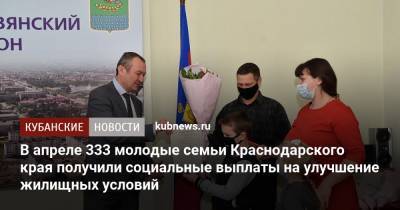 В апреле 333 молодые семьи Краснодарского края получили социальные выплаты на улучшение жилищных условий - kubnews.ru - Сочи - Краснодарский край - Краснодар