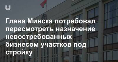 Глава Минска потребовал пересмотреть назначение невостребованных бизнесом участков под стройку