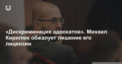 «Дискриминация адвокатов». Михаил Кирилюк обжалует лишение его лицензии