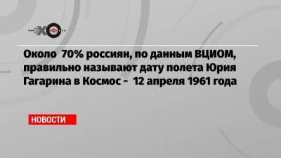 Около 70% россиян, по данным ВЦИОМ, правильно называют дату полета Юрия Гагарина в Космос — 12 апреля 1961 года