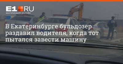 В Екатеринбурге бульдозер раздавил водителя, когда тот пытался завести машину