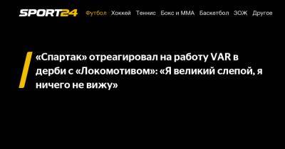 «Спартак» отреагировал на работу VAR в дерби с «Локомотивом»: «Я великий слепой, я ничего не вижу»
