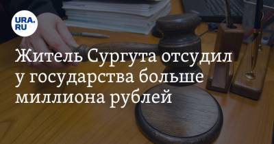 Житель Сургута отсудил у государства больше миллиона рублей