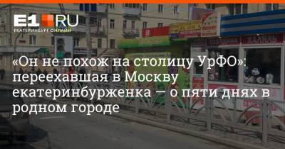 «Он не похож на столицу УрФО»: переехавшая в Москву екатеринбурженка — о пяти днях в родном городе