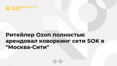 Ритейлер Ozon полностью арендовал коворкинг сети SOK в "Москва-Сити"