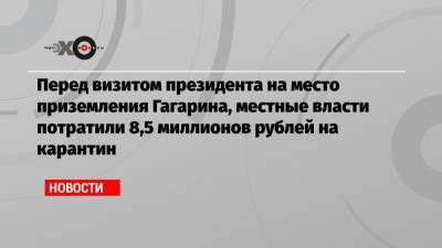 Перед визитом президента на место приземления Гагарина, местные власти потратили 8,5 миллионов рублей на карантин