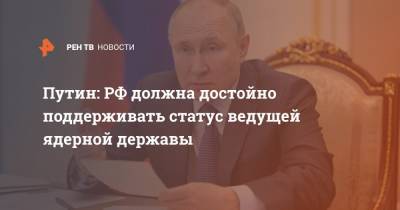 Путин: РФ должна достойно поддерживать статус ведущей ядерной державы
